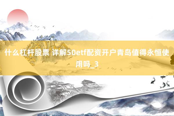 什么杠杆股票 详解50etf配资开户青岛值得永恒使用吗_3