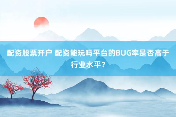 配资股票开户 配资能玩吗平台的BUG率是否高于行业水平？