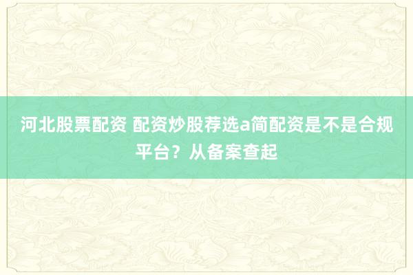 河北股票配资 配资炒股荐选a简配资是不是合规平台？从备案查起