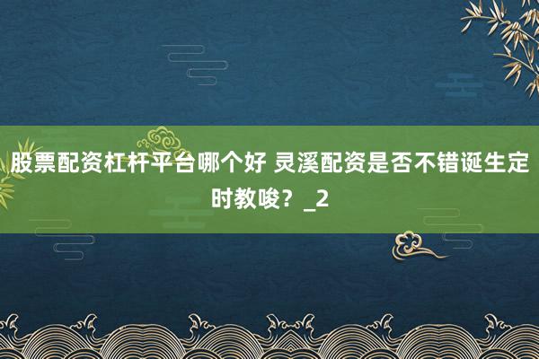 股票配资杠杆平台哪个好 灵溪配资是否不错诞生定时教唆？_2