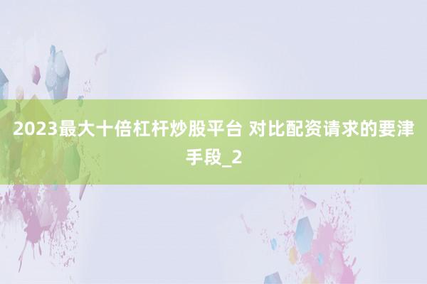 2023最大十倍杠杆炒股平台 对比配资请求的要津手段_2