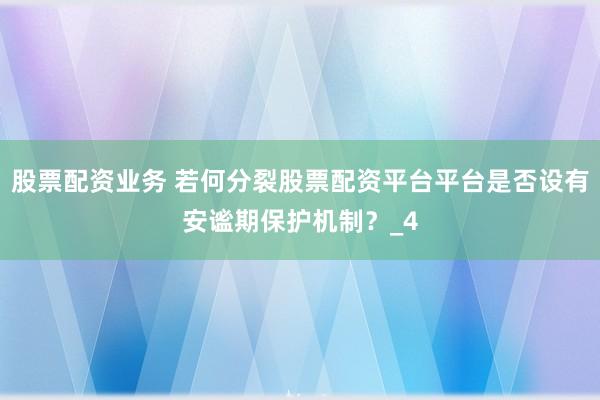 股票配资业务 若何分裂股票配资平台平台是否设有安谧期保护机制？_4
