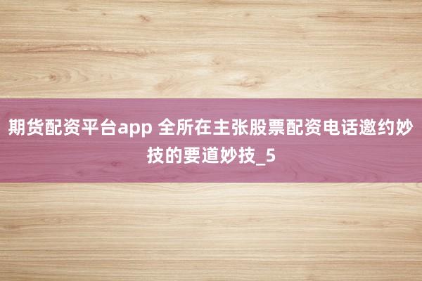 期货配资平台app 全所在主张股票配资电话邀约妙技的要道妙技_5