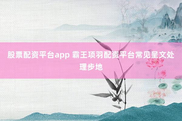 股票配资平台app 霸王项羽配资平台常见呈文处理步地