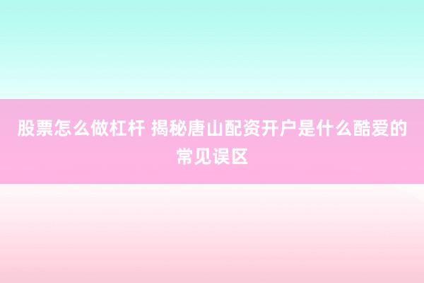 股票怎么做杠杆 揭秘唐山配资开户是什么酷爱的常见误区
