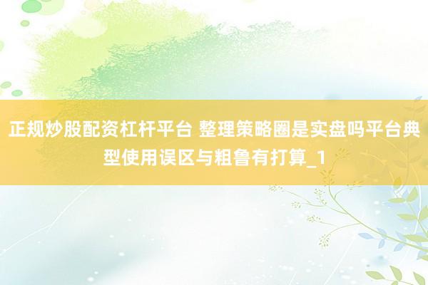 正规炒股配资杠杆平台 整理策略圈是实盘吗平台典型使用误区与粗鲁有打算_1