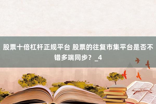 股票十倍杠杆正规平台 股票的往复市集平台是否不错多端同步？_4