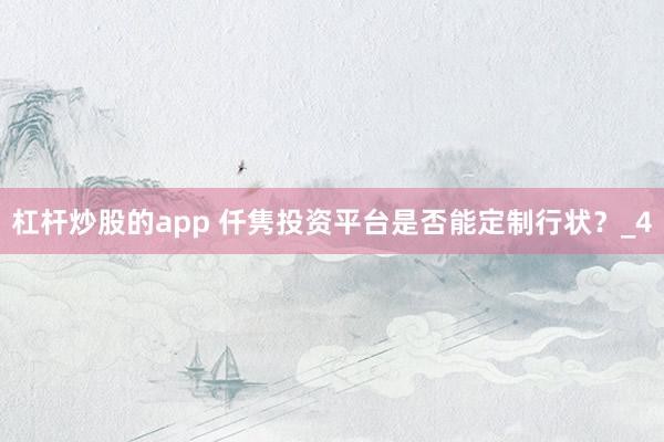 杠杆炒股的app 仟隽投资平台是否能定制行状？_4