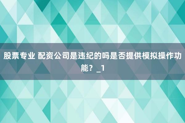 股票专业 配资公司是违纪的吗是否提供模拟操作功能?_1