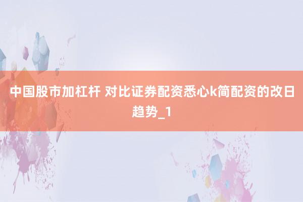 中国股市加杠杆 对比证券配资悉心k简配资的改日趋势_1
