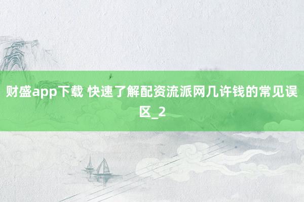 财盛app下载 快速了解配资流派网几许钱的常见误区_2