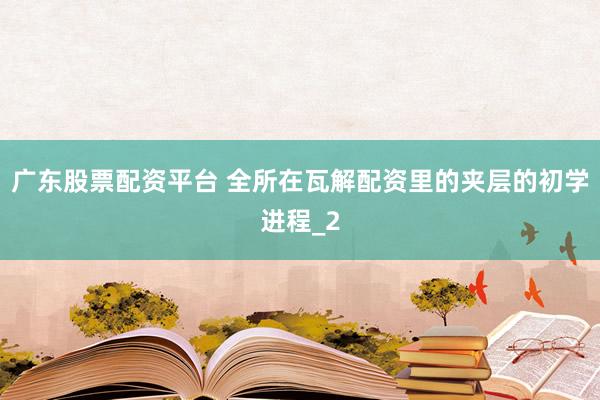 广东股票配资平台 全所在瓦解配资里的夹层的初学进程_2