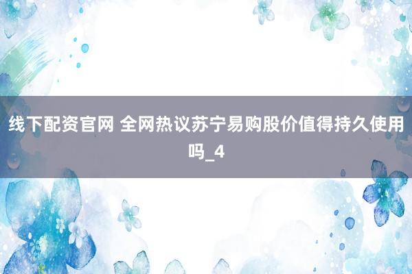 线下配资官网 全网热议苏宁易购股价值得持久使用吗_4