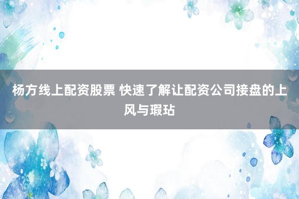 杨方线上配资股票 快速了解让配资公司接盘的上风与瑕玷