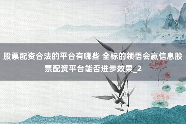 股票配资合法的平台有哪些 全标的领悟会赢信息股票配资平台能否进步效果_2