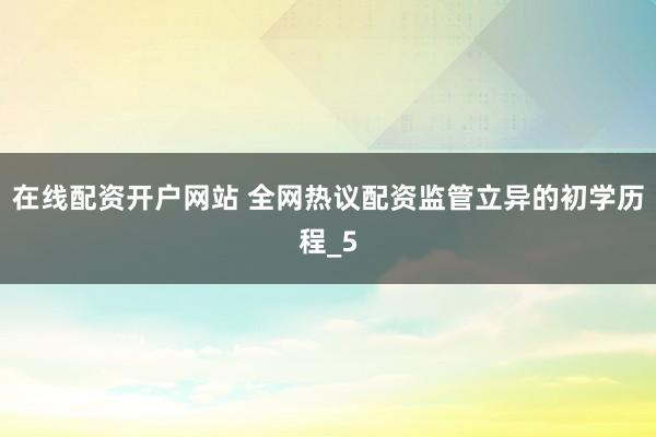在线配资开户网站 全网热议配资监管立异的初学历程_5