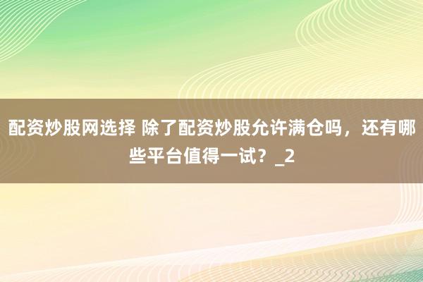 配资炒股网选择 除了配资炒股允许满仓吗，还有哪些平台值得一试？_2
