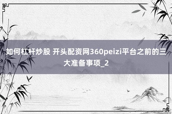 如何杠杆炒股 开头配资网360peizi平台之前的三大准备事项_2