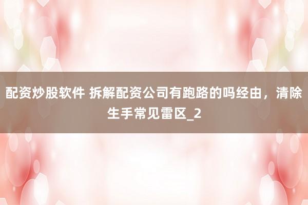 配资炒股软件 拆解配资公司有跑路的吗经由，清除生手常见雷区_2