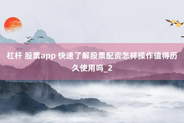 杠杆 股票app 快速了解股票配资怎样操作值得历久使用吗_2