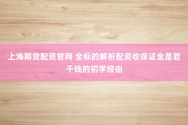 上海期货配资官网 全标的解析配资收保证金是若干钱的初学经由