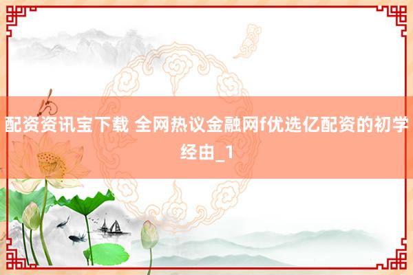 配资资讯宝下载 全网热议金融网f优选亿配资的初学经由_1