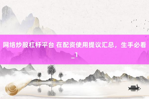网络炒股杠杆平台 在配资使用提议汇总，生手必看_1
