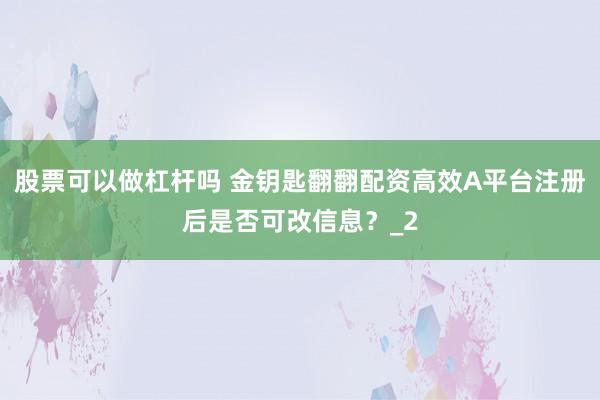 股票可以做杠杆吗 金钥匙翻翻配资高效A平台注册后是否可改信息?_2