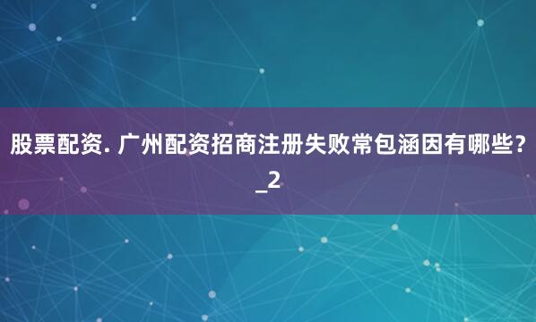 股票配资. 广州配资招商注册失败常包涵因有哪些?_2