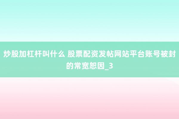 炒股加杠杆叫什么 股票配资发帖网站平台账号被封的常宽恕因_3