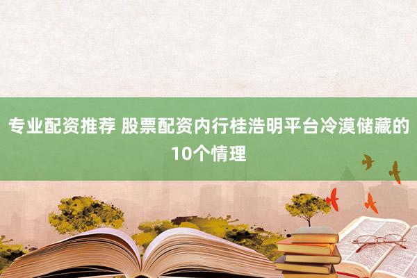 专业配资推荐 股票配资内行桂浩明平台冷漠储藏的10个情理