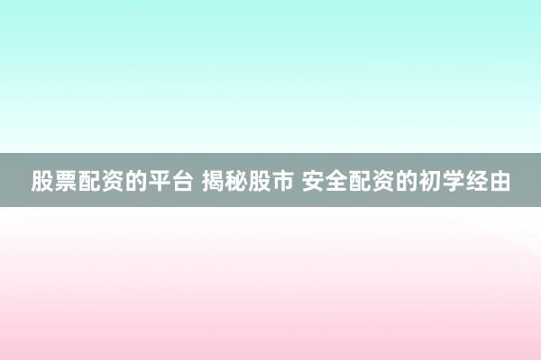 股票配资的平台 揭秘股市 安全配资的初学经由