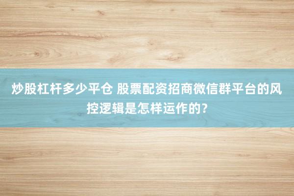 炒股杠杆多少平仓 股票配资招商微信群平台的风控逻辑是怎样运作的？