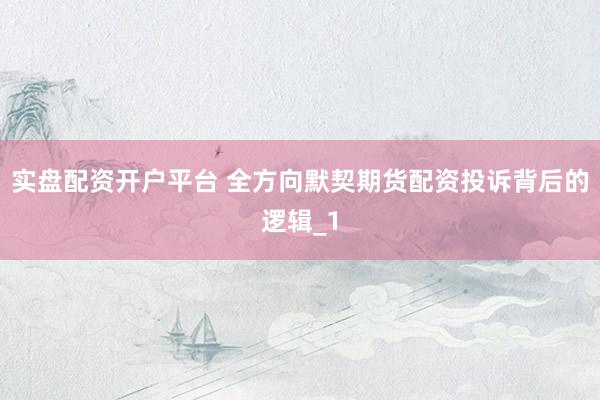 实盘配资开户平台 全方向默契期货配资投诉背后的逻辑_1