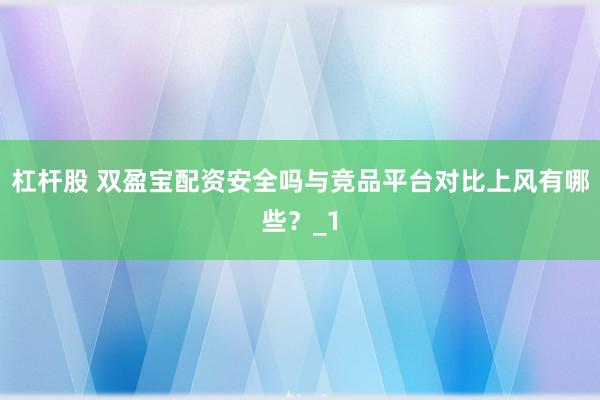 杠杆股 双盈宝配资安全吗与竞品平台对比上风有哪些？_1