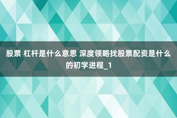 股票 杠杆是什么意思 深度领略找股票配资是什么的初学进程_1