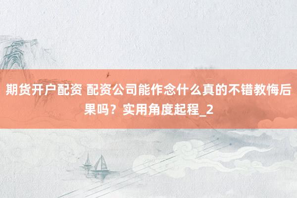 期货开户配资 配资公司能作念什么真的不错教悔后果吗？实用角度起程_2