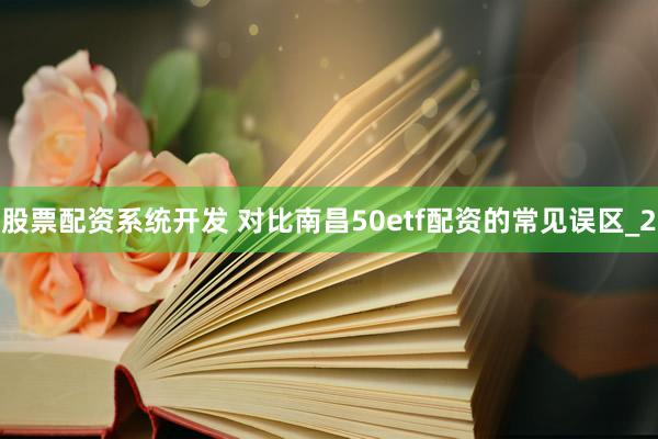股票配资系统开发 对比南昌50etf配资的常见误区_2