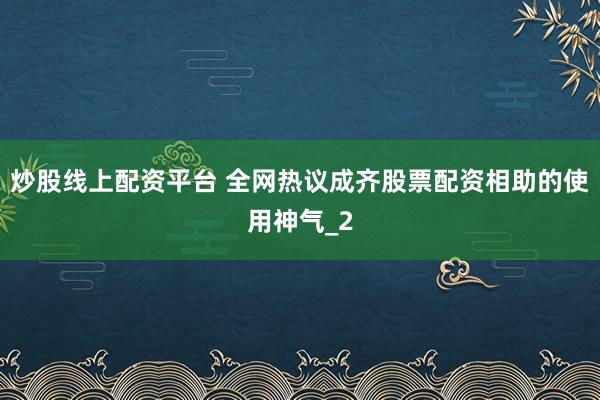 炒股线上配资平台 全网热议成齐股票配资相助的使用神气_2
