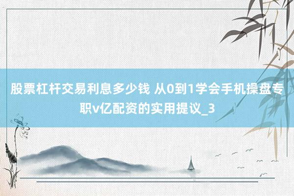 股票杠杆交易利息多少钱 从0到1学会手机操盘专职v亿配资的实用提议_3