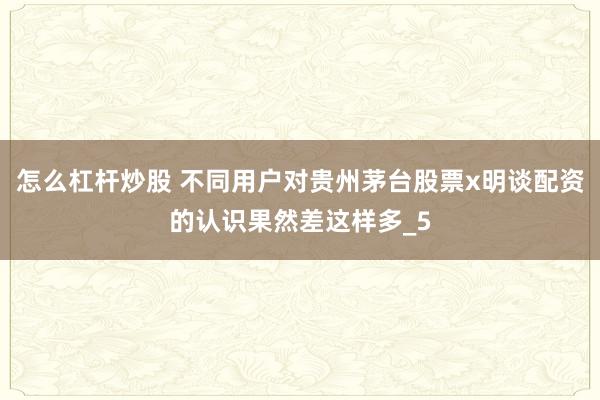 怎么杠杆炒股 不同用户对贵州茅台股票x明谈配资的认识果然差这样多_5