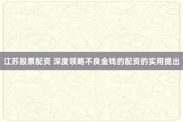 江苏股票配资 深度领略不良金钱的配资的实用提出