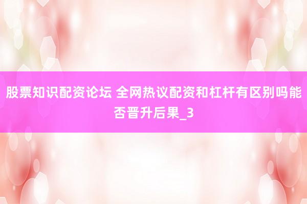 股票知识配资论坛 全网热议配资和杠杆有区别吗能否晋升后果_3