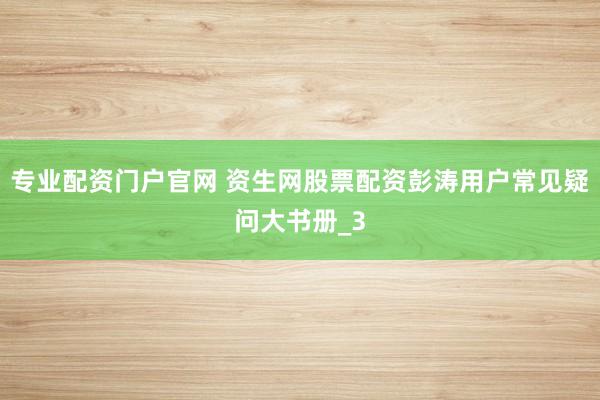 专业配资门户官网 资生网股票配资彭涛用户常见疑问大书册_3