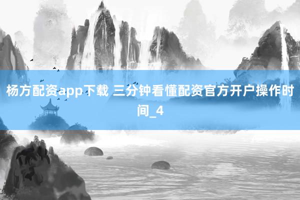 杨方配资app下载 三分钟看懂配资官方开户操作时间_4