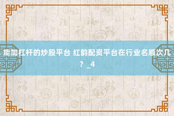 能加杠杆的炒股平台 红韵配资平台在行业名顺次几？_4