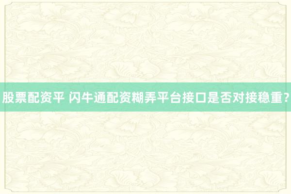 股票配资平 闪牛通配资糊弄平台接口是否对接稳重？