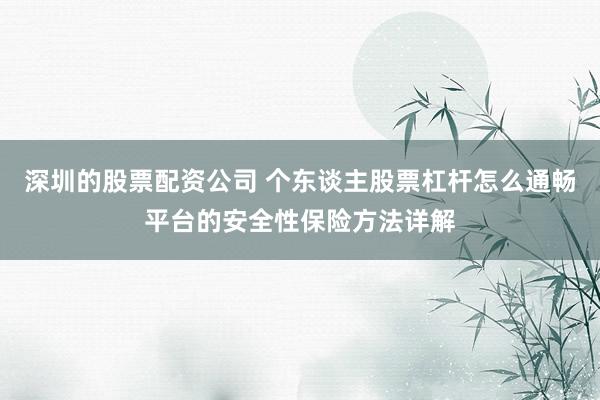 深圳的股票配资公司 个东谈主股票杠杆怎么通畅平台的安全性保险方法详解