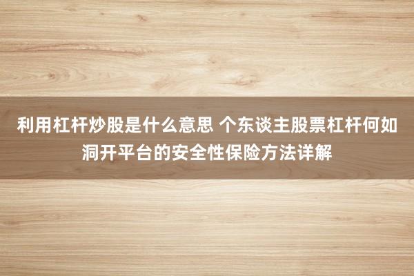 利用杠杆炒股是什么意思 个东谈主股票杠杆何如洞开平台的安全性保险方法详解