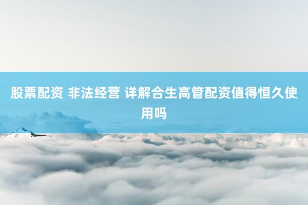 股票配资 非法经营 详解合生高管配资值得恒久使用吗